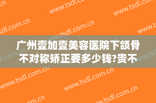 广州壹加壹美容医院下颌骨不对称矫正要多少钱?贵不贵?(壹美医院整形)
