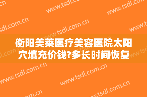 衡阳美莱医疗美容医院太阳穴填充价钱?多长时间恢复?