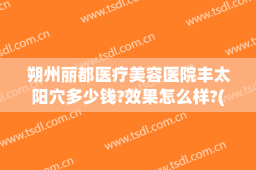 朔州丽都医疗美容医院丰太阳穴多少钱?效果怎么样?(朔州丽都整形医院地址)