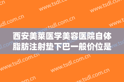 西安美莱医学美容医院自体脂肪注射垫下巴一般价位是多少?可靠吗?(自体脂肪填充下巴多少钱?)