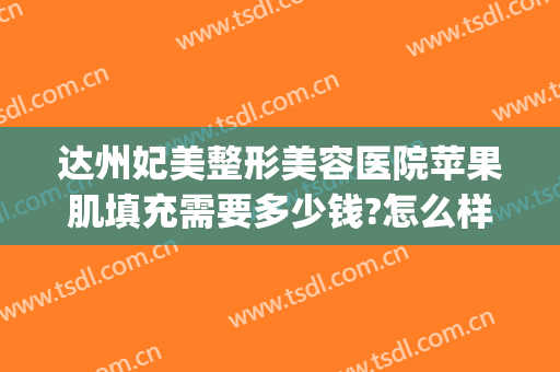 达州妃美整形美容医院苹果肌填充需要多少钱?怎么样?(妃美整形医院在达州如何)