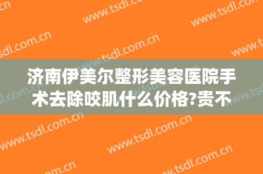 济南伊美尔整形美容医院手术去除咬肌什么价格?贵不贵?(济南伊美尔医院正规吗)