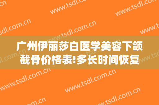 广州伊丽莎白医学美容下颌截骨价格表!多长时间恢复?(切下颌骨多少钱)