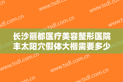长沙丽都医疗美容整形医院丰太阳穴假体大楷需要多少钱?效果怎么样?