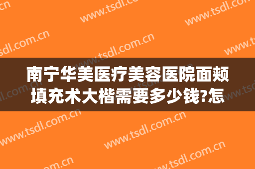 南宁华美医疗美容医院面颊填充术大楷需要多少钱?怎么样?(南宁美冠医疗美容整形)
