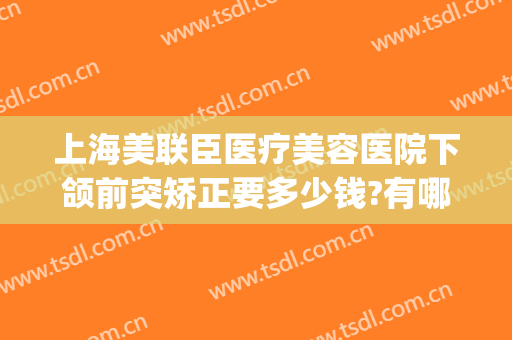 上海美联臣医疗美容医院下颌前突矫正要多少钱?有哪些优势?(上颌前突矫正费用)