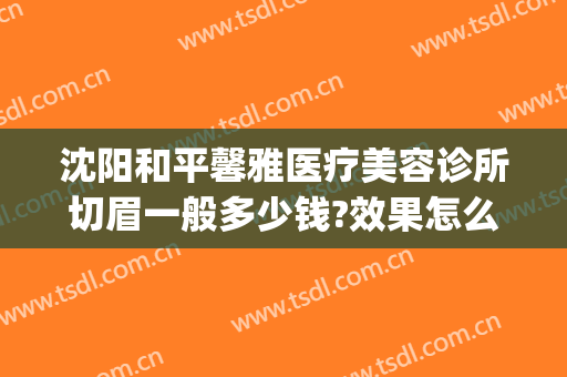 沈阳和平馨雅医疗美容诊所切眉一般多少钱?效果怎么样?(沈阳做切眉手术需要多少钱)