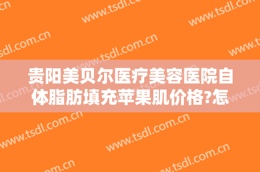 贵阳美贝尔医疗美容医院自体脂肪填充苹果肌价格?怎么样?
