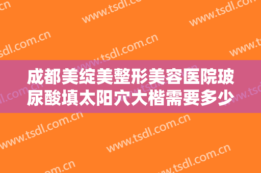 成都美绽美整形美容医院玻尿酸填太阳穴大楷需要多少钱?怎么样?
