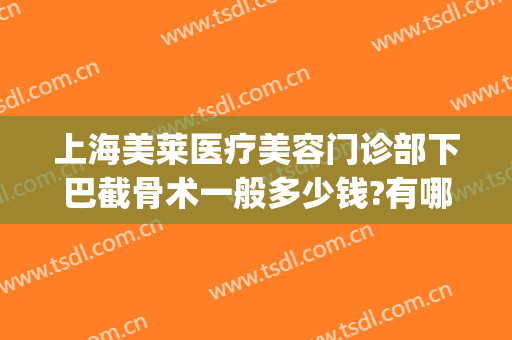 上海美莱医疗美容门诊部下巴截骨术一般多少钱?有哪些优势?(上海下巴骨整形手术)