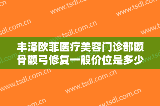 丰泽欧菲医疗美容门诊部颧骨颧弓修复一般价位是多少钱?靠谱吗?