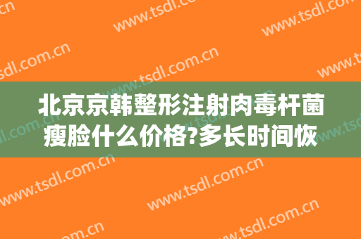 北京京韩整形注射肉毒杆菌瘦脸什么价格?多长时间恢复?(韩国白肉瘦脸针多少钱一支)