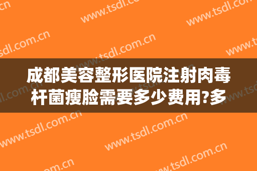 成都美容整形医院注射肉毒杆菌瘦脸需要多少费用?多长时间恢复?(成都正规医院打瘦脸针多少钱)
