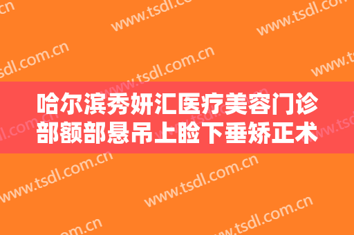 哈尔滨秀妍汇医疗美容门诊部额部悬吊上睑下垂矫正术价格多少钱?多长时间恢复?