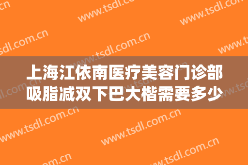 上海江依南医疗美容门诊部吸脂减双下巴大楷需要多少费用?怎么样?(武汉吸脂整容医院)