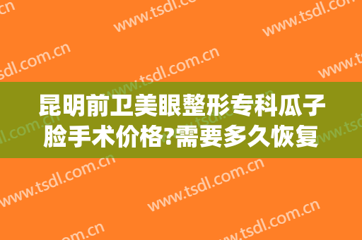 昆明前卫美眼整形专科瓜子脸手术价格?需要多久恢复?(昆明下颌角整形)
