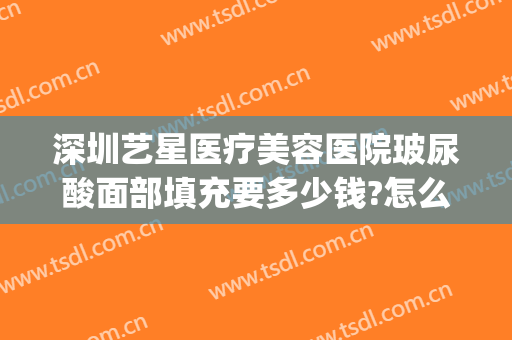 深圳艺星医疗美容医院玻尿酸面部填充要多少钱?怎么样?(玻尿酸面部填充大概多少钱)