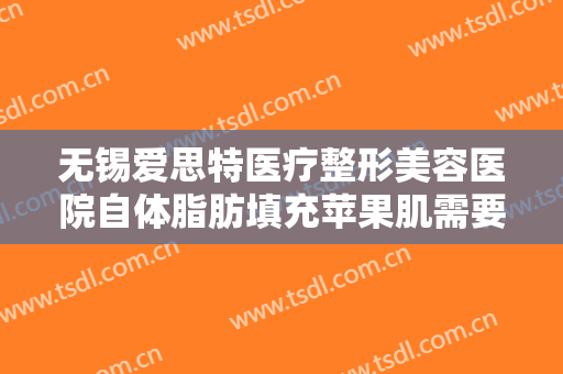 无锡爱思特医疗整形美容医院自体脂肪填充苹果肌需要多少钱?怎么样?