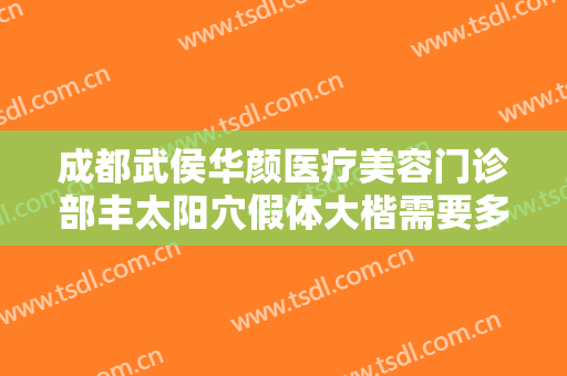 成都武侯华颜医疗美容门诊部丰太阳穴假体大楷需要多少钱?有哪些优势?