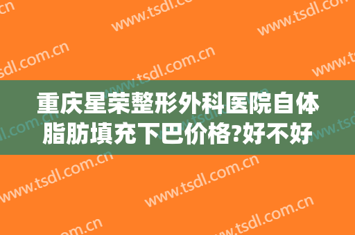 重庆星荣整形外科医院自体脂肪填充下巴价格?好不好?(重庆星荣整形外科医院地址)