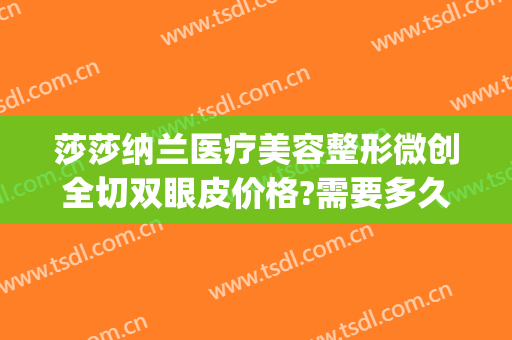 莎莎纳兰医疗美容整形微创全切双眼皮价格?需要多久恢复?(做美杜莎双眼皮大概价格多少)