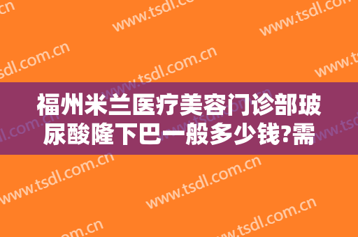 福州米兰医疗美容门诊部玻尿酸隆下巴一般多少钱?需要多久恢复?