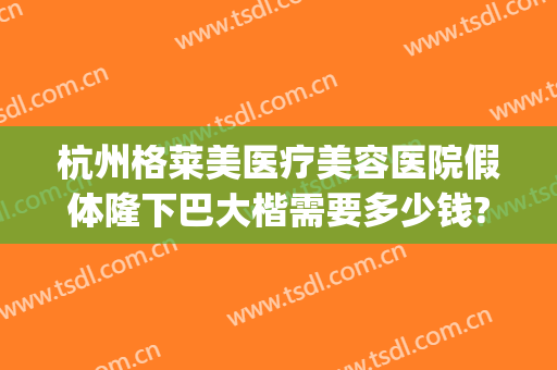 杭州格莱美医疗美容医院假体隆下巴大楷需要多少钱?贵不贵?(杭州美莱整形医院价格表)