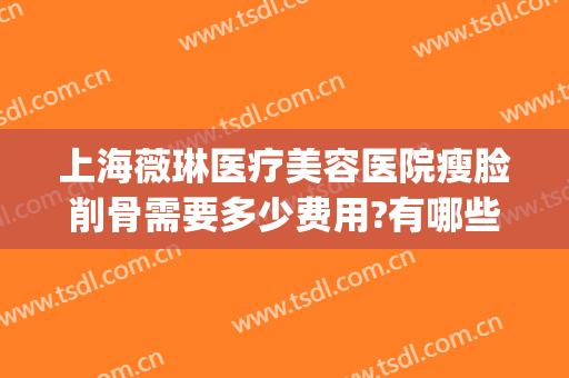 上海薇琳医疗美容医院瘦脸削骨需要多少费用?有哪些优势?(上海薇琳医疗美容医院口碑好吗)