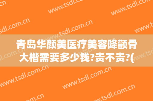 青岛华颜美医疗美容降颧骨大楷需要多少钱?贵不贵?(青岛华颜美医疗美容医院口碑好吗)