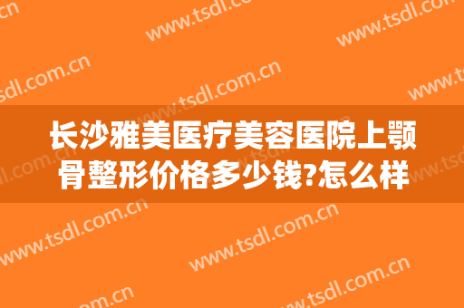 长沙雅美医疗美容医院上颚骨整形价格多少钱?怎么样?(上海雅美整形医院)