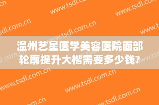 温州艺星医学美容医院面部轮廓提升大楷需要多少钱?有哪些优势?(温州艺星整形医院好不好)
