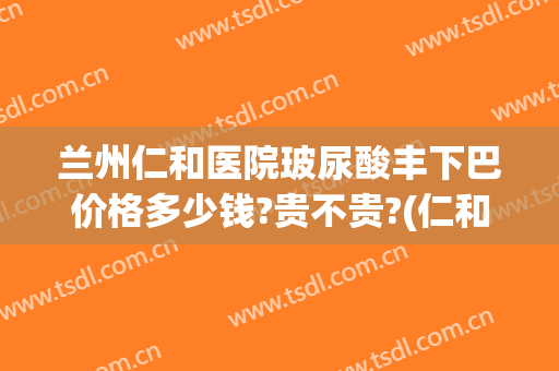 兰州仁和医院玻尿酸丰下巴价格多少钱?贵不贵?(仁和玻尿酸多少钱一盒)