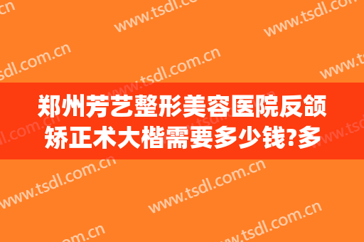 郑州芳艺整形美容医院反颌矫正术大楷需要多少钱?多长时间恢复?(郑州正颌手术)