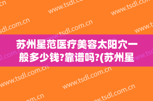 苏州星范医疗美容太阳穴一般多少钱?靠谱吗?(苏州星范整形医院是正规的吗)