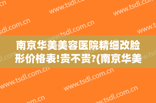 南京华美美容医院精细改脸形价格表!贵不贵?(南京华美美容医院精细改脸形价格表!贵不贵呀)