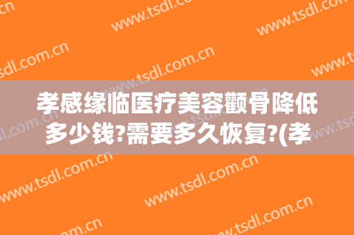 孝感缘临医疗美容颧骨降低多少钱?需要多久恢复?(孝感缘临医疗美容怎么样)