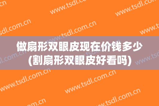 做扇形双眼皮现在价钱多少(割扇形双眼皮好看吗)