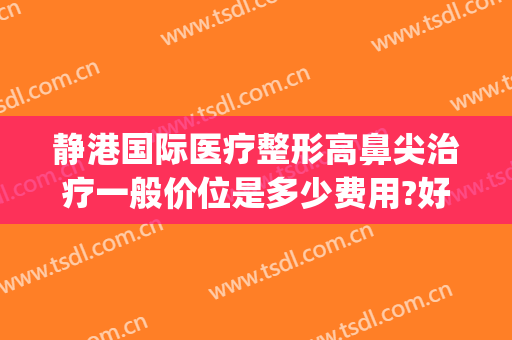 静港国际医疗整形高鼻尖治疗一般价位是多少费用?好不好?(高鼻尖整形要多少钱)