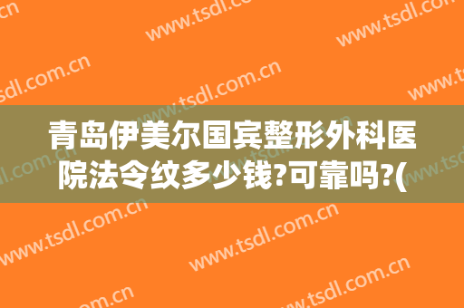 青岛伊美尔国宾整形外科医院法令纹多少钱?可靠吗?(青岛整形医院伊美尔怎么样)