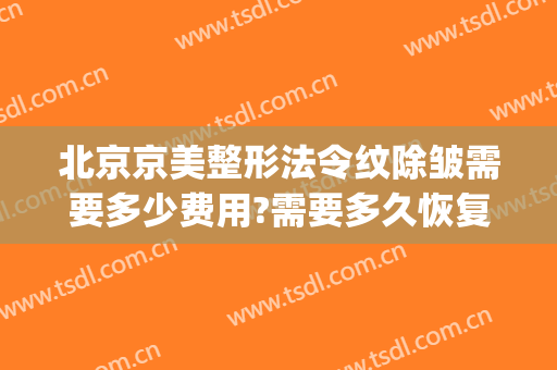 北京京美整形法令纹除皱需要多少费用?需要多久恢复?(北京除皱多少钱)