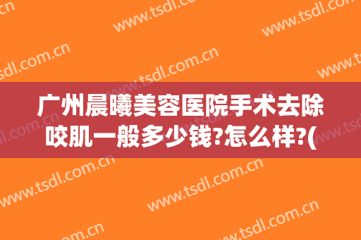 广州晨曦美容医院手术去除咬肌一般多少钱?怎么样?(广州晨曦美容医院手术去除咬肌一般多少钱?怎么样预约)
