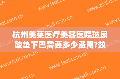 杭州美莱医疗美容医院玻尿酸垫下巴需要多少费用?效果怎么样?(美莱医疗整形医院做下巴可以吗)