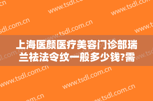 上海医颜医疗美容门诊部瑞兰祛法令纹一般多少钱?需要多久恢复?