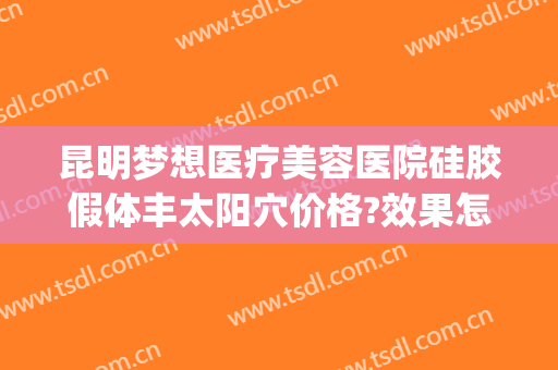 昆明梦想医疗美容医院硅胶假体丰太阳穴价格?效果怎么样?(昆明梦想整形电话号码)