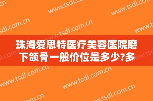 珠海爱思特医疗美容医院磨下颌骨一般价位是多少?多长时间恢复?