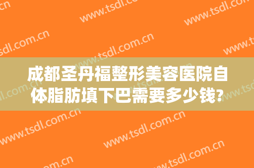 成都圣丹福整形美容医院自体脂肪填下巴需要多少钱?有哪些优势?(抽脂填充下巴安全吗)