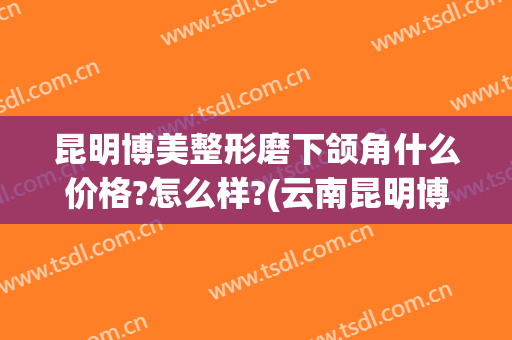 昆明博美整形磨下颌角什么价格?怎么样?(云南昆明博美整形美容在哪里)