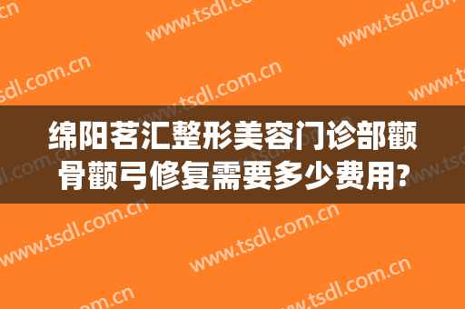 绵阳茗汇整形美容门诊部颧骨颧弓修复需要多少费用?好不好?(绵阳茗汇整形医院是公立医院吗)