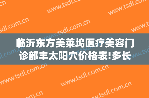 临沂东方美莱坞医疗美容门诊部丰太阳穴价格表!多长时间恢复?(临沂东方美莱坞整形医院)