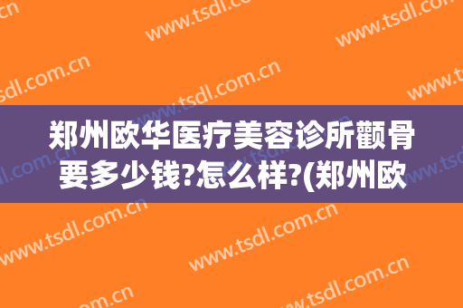 郑州欧华医疗美容诊所颧骨要多少钱?怎么样?(郑州欧华整形)
